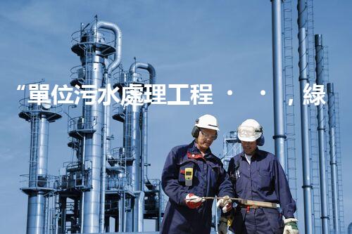 “單位污水處理工程，綠色環(huán)保新篇章”